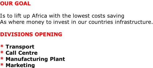 OUR GOAL  Is to lift up Africa with the lowest costs saving As where money to invest in our countries infrastructure.  DIVISIONS OPENING  * Transport * Call Centre * Manufacturing Plant * Marketing